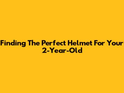 Finding The Perfect Helmet For Your 2-Year-Old