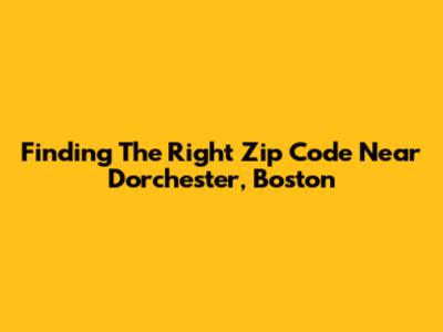 Finding The Right Zip Code Near Dorchester, Boston