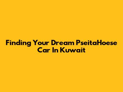 Finding Your Dream PseitaHoese Car In Kuwait