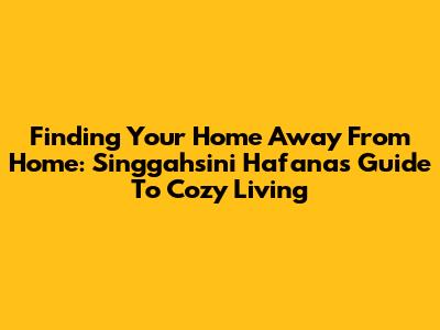 Finding Your Home Away From Home: Singgahsini Hafana's Guide To Cozy Living