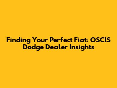 Finding Your Perfect Fiat: OSCIS Dodge Dealer Insights