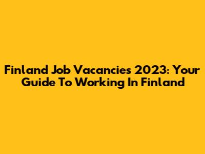 Finland Job Vacancies 2023: Your Guide To Working In Finland