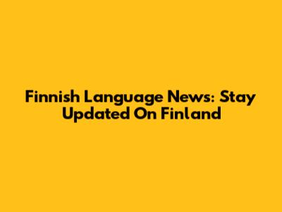 Finnish Language News: Stay Updated On Finland