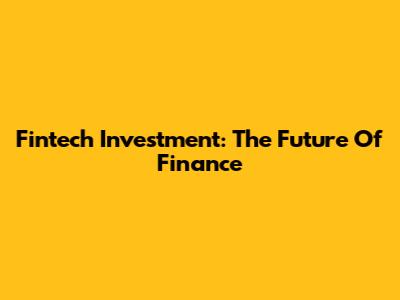 Fintech Investment: The Future Of Finance