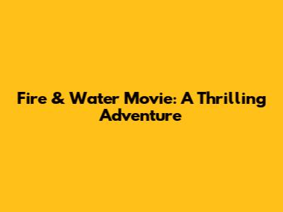 Fire & Water Movie: A Thrilling Adventure