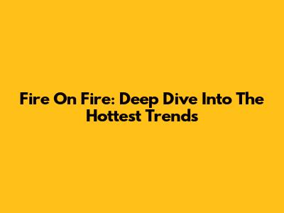 Fire On Fire: Deep Dive Into The Hottest Trends