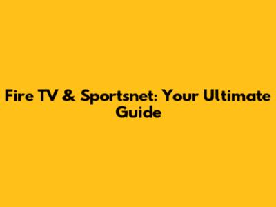 Fire TV & Sportsnet: Your Ultimate Guide