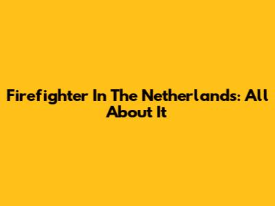 Firefighter In The Netherlands: All About It