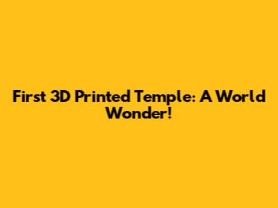First 3D Printed Temple: A World Wonder!