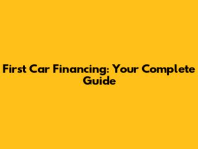 First Car Financing: Your Complete Guide
