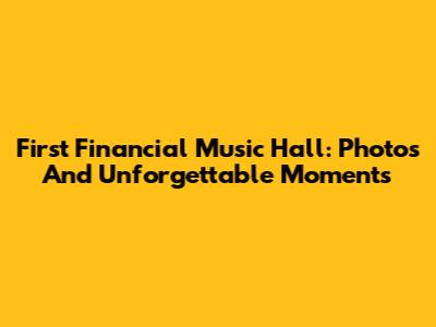 First Financial Music Hall: Photos And Unforgettable Moments