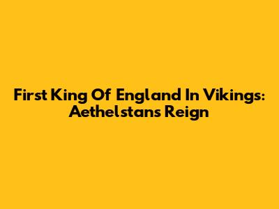 First King Of England In Vikings: Aethelstan's Reign