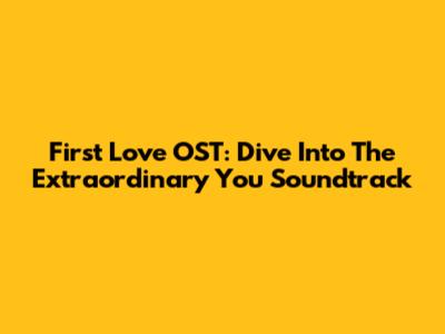 First Love OST: Dive Into The Extraordinary You Soundtrack