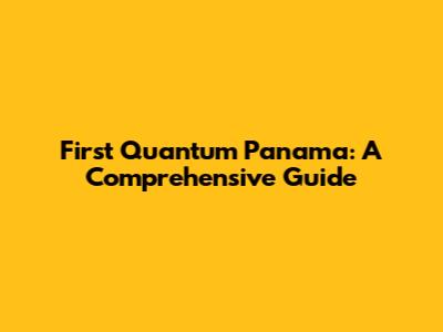 First Quantum Panama: A Comprehensive Guide