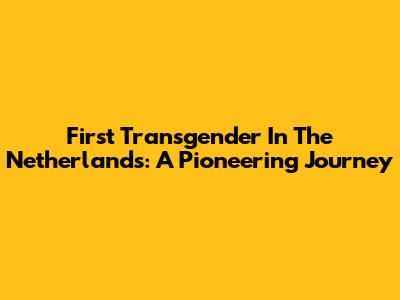 First Transgender In The Netherlands: A Pioneering Journey