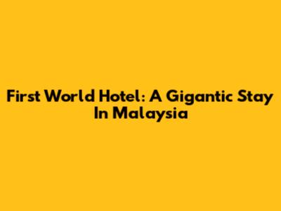 First World Hotel: A Gigantic Stay In Malaysia