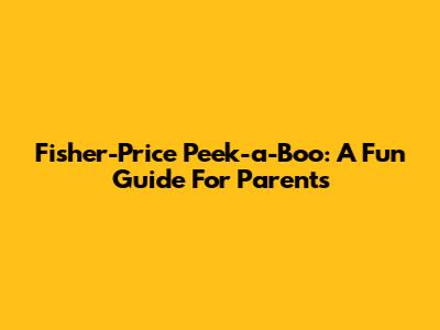 Fisher-Price Peek-a-Boo: A Fun Guide For Parents