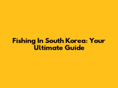 Fishing In South Korea: Your Ultimate Guide