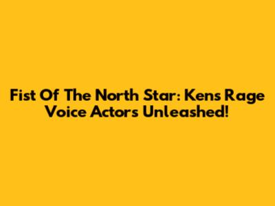 Fist Of The North Star: Kens Rage Voice Actors Unleashed!