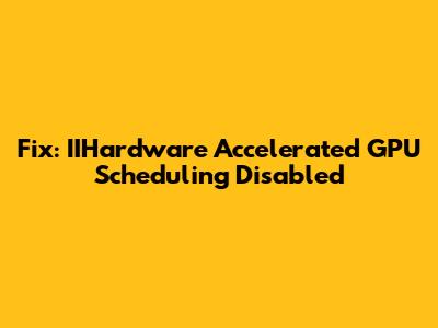 Fix: IIHardware Accelerated GPU Scheduling Disabled