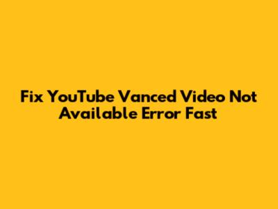 Fix YouTube Vanced 'Video Not Available' Error Fast