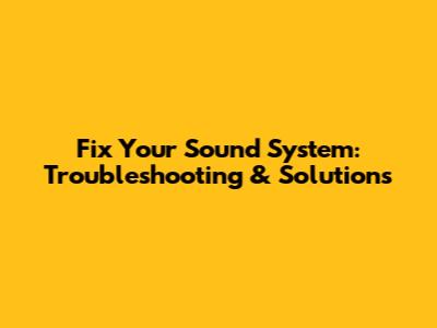 Fix Your Sound System: Troubleshooting & Solutions