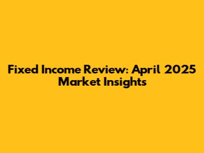 Fixed Income Review: April 2025 Market Insights