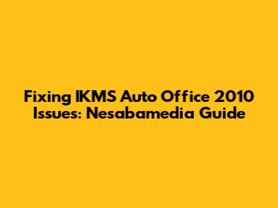 Fixing IKMS Auto Office 2010 Issues: Nesabamedia Guide