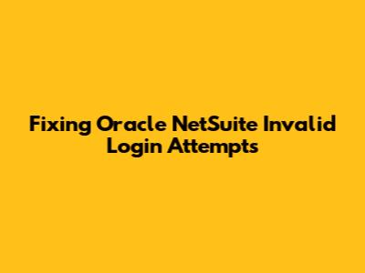 Fixing Oracle NetSuite Invalid Login Attempts