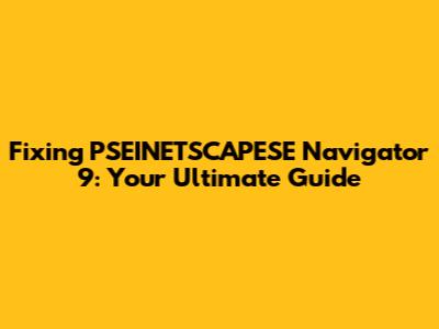 Fixing PSEINETSCAPESE Navigator 9: Your Ultimate Guide