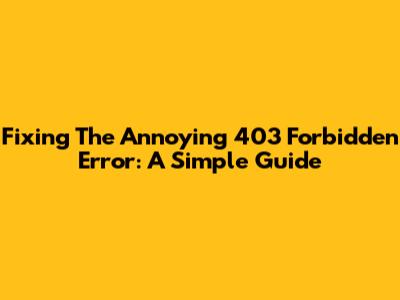 Fixing The Annoying 403 Forbidden Error: A Simple Guide