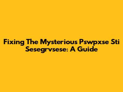 Fixing The Mysterious Pswpxse Sti Sesegrvsese: A Guide