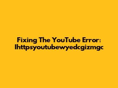 Fixing The YouTube Error: Ihttpsyoutubewyedcgizmgc