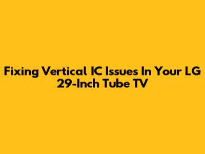Fixing Vertical IC Issues In Your LG 29-Inch Tube TV