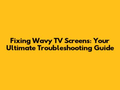 Fixing Wavy TV Screens: Your Ultimate Troubleshooting Guide