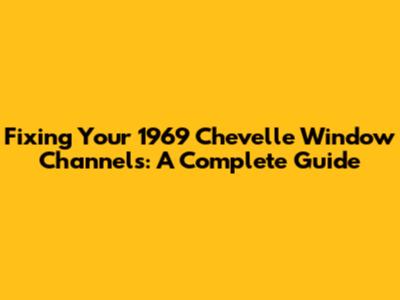 Fixing Your 1969 Chevelle Window Channels: A Complete Guide