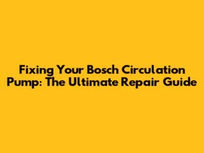 Fixing Your Bosch Circulation Pump: The Ultimate Repair Guide