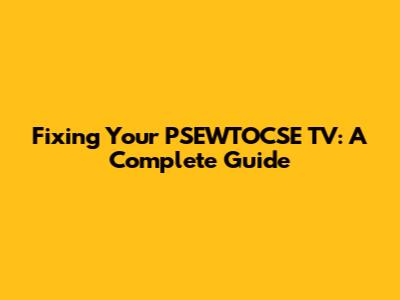 Fixing Your PSEWTOCSE TV: A Complete Guide