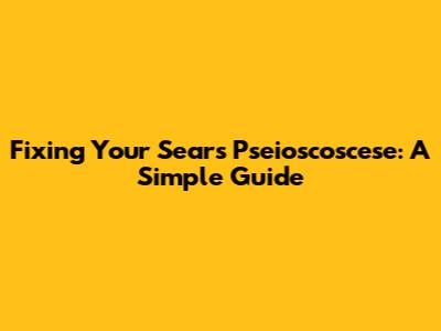Fixing Your Sears Pseioscoscese: A Simple Guide