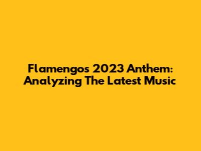 Flamengo's 2023 Anthem: Analyzing The Latest Music