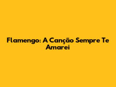 Flamengo: A Canção "Sempre Te Amarei"