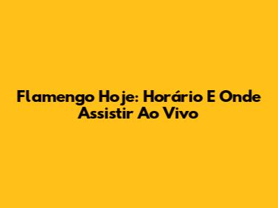 Flamengo Hoje: Horário E Onde Assistir Ao Vivo