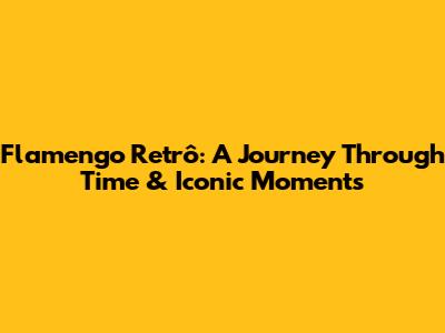 Flamengo Retrô: A Journey Through Time & Iconic Moments