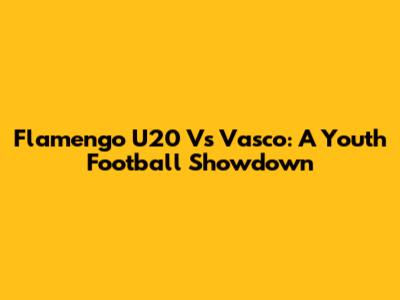 Flamengo U20 Vs Vasco: A Youth Football Showdown