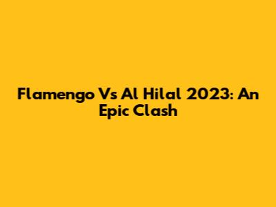 Flamengo Vs Al Hilal 2023: An Epic Clash