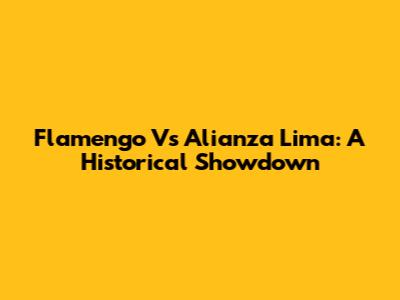 Flamengo Vs Alianza Lima: A Historical Showdown