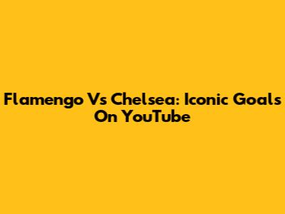 Flamengo Vs Chelsea: Iconic Goals On YouTube