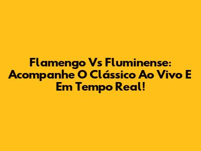 Flamengo Vs Fluminense: Acompanhe O Clássico Ao Vivo E Em Tempo Real!