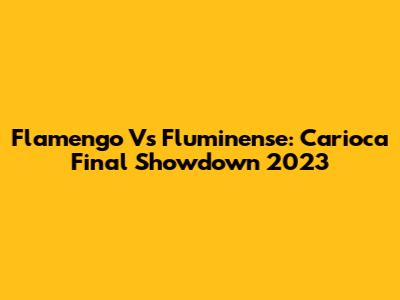 Flamengo Vs Fluminense: Carioca Final Showdown 2023