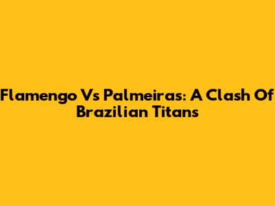 Flamengo Vs Palmeiras: A Clash Of Brazilian Titans